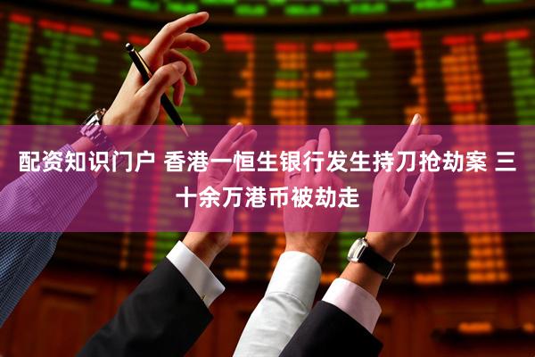 配资知识门户 香港一恒生银行发生持刀抢劫案 三十余万港币被劫走