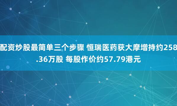 配资炒股最简单三个步骤 恒瑞医药获大摩增持约258.36万股 每股作价约57.79港元