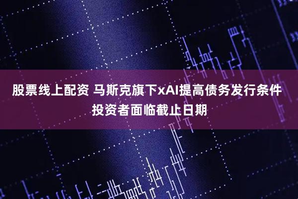 股票线上配资 马斯克旗下xAI提高债务发行条件 投资者面临截止日期