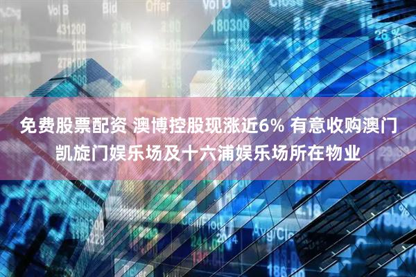 免费股票配资 澳博控股现涨近6% 有意收购澳门凯旋门娱乐场及十六浦娱乐场所在物业