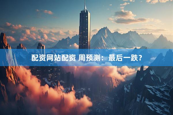 配资网站配资 周预测：最后一跌？
