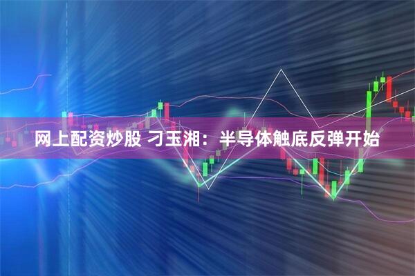 网上配资炒股 刁玉湘：半导体触底反弹开始