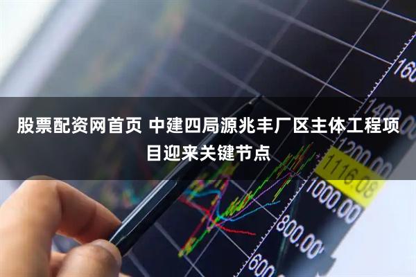 股票配资网首页 中建四局源兆丰厂区主体工程项目迎来关键节点