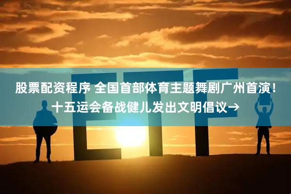 股票配资程序 全国首部体育主题舞剧广州首演！十五运会备战健儿发出文明倡议→