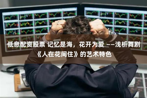 低息配资股票 记忆是海，花开为爱 ——浅析舞剧《人在花间住》的艺术特色