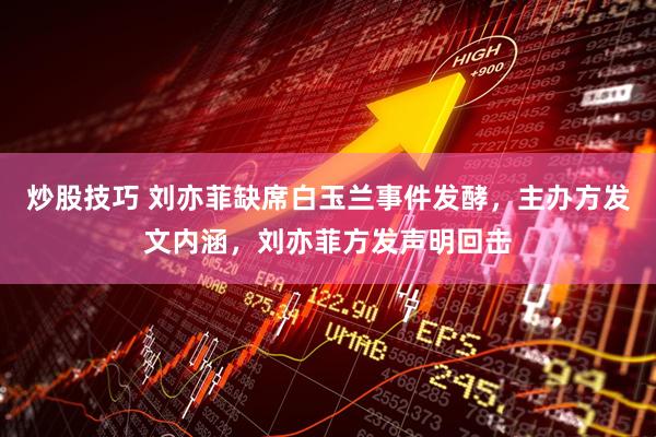 炒股技巧 刘亦菲缺席白玉兰事件发酵，主办方发文内涵，刘亦菲方发声明回击
