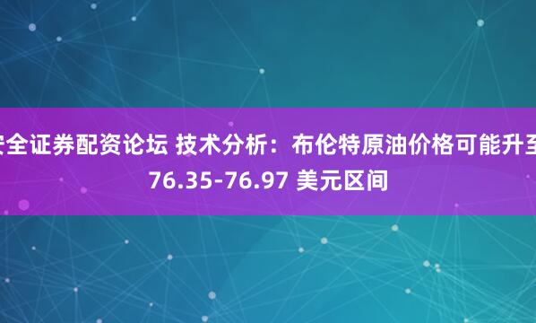 安全证券配资论坛 技术分析：布伦特原油价格可能升至 76.35-76.97 美元区间