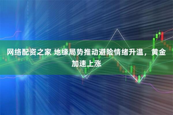 网络配资之家 地缘局势推动避险情绪升温，黄金加速上涨