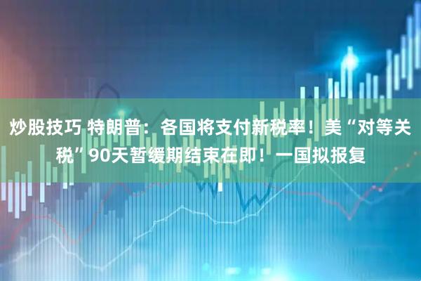 炒股技巧 特朗普：各国将支付新税率！美“对等关税”90天暂缓期结束在即！一国拟报复