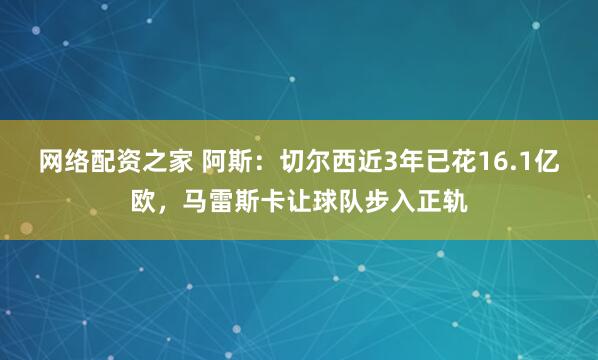 网络配资之家 阿斯：切尔西近3年已花16.1亿欧，马雷斯卡让球队步入正轨
