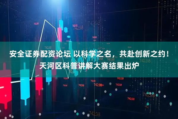 安全证券配资论坛 以科学之名，共赴创新之约！天河区科普讲解大赛结果出炉
