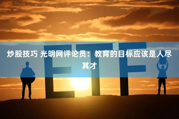 炒股技巧 光明网评论员：教育的目标应该是人尽其才