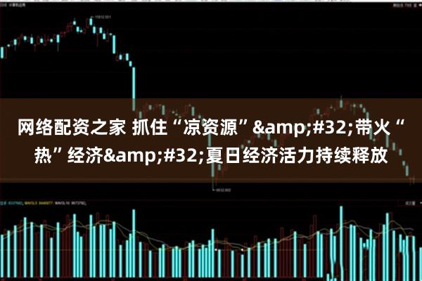 网络配资之家 抓住“凉资源”&#32;带火“热”经济&#32;夏日经济活力持续释放