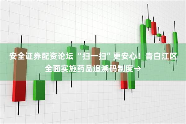 安全证券配资论坛 “扫一扫”更安心！青白江区全面实施药品追溯码制度→
