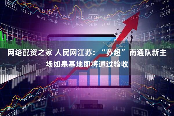 网络配资之家 人民网江苏：“苏超” 南通队新主场如皋基地即将通过验收
