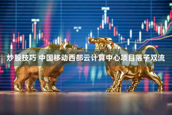 炒股技巧 中国移动西部云计算中心项目落子双流