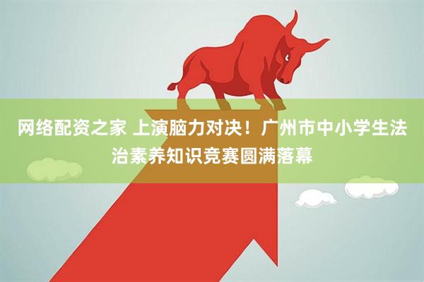 网络配资之家 上演脑力对决！广州市中小学生法治素养知识竞赛圆满落幕