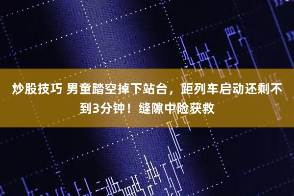 炒股技巧 男童踏空掉下站台，距列车启动还剩不到3分钟！缝隙中险获救