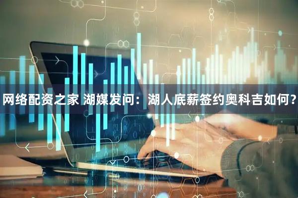 网络配资之家 湖媒发问：湖人底薪签约奥科吉如何？