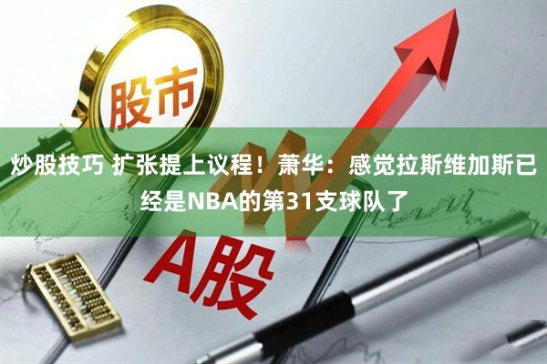 炒股技巧 扩张提上议程！萧华：感觉拉斯维加斯已经是NBA的第31支球队了