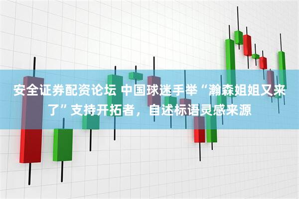 安全证券配资论坛 中国球迷手举“瀚森姐姐又来了”支持开拓者，自述标语灵感来源