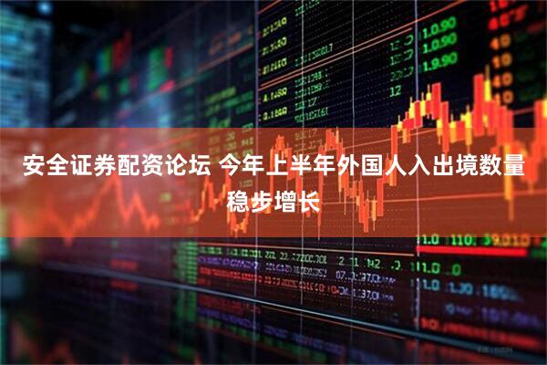 安全证券配资论坛 今年上半年外国人入出境数量稳步增长