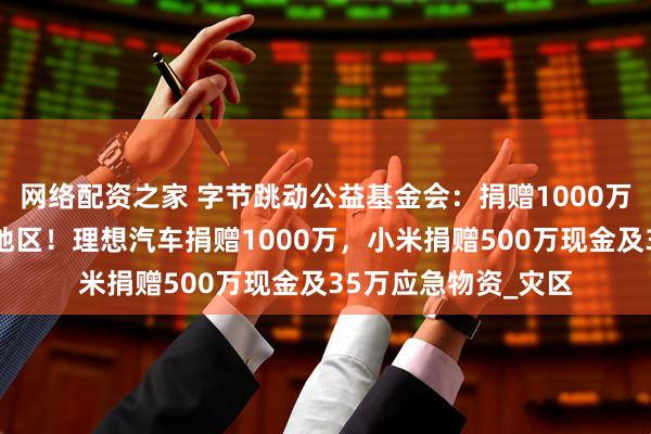 网络配资之家 字节跳动公益基金会：捐赠1000万支援京津冀等受灾地区！理想汽车捐赠1000万，小米捐赠500万现金及35万应急物资_灾区