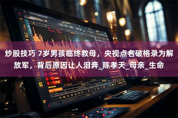 炒股技巧 7岁男孩临终救母，央视点名破格录为解放军，背后原因让人泪奔_陈孝天_母亲_生命