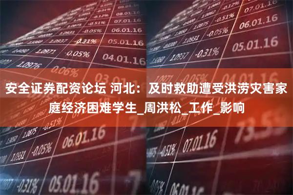 安全证券配资论坛 河北：及时救助遭受洪涝灾害家庭经济困难学生_周洪松_工作_影响