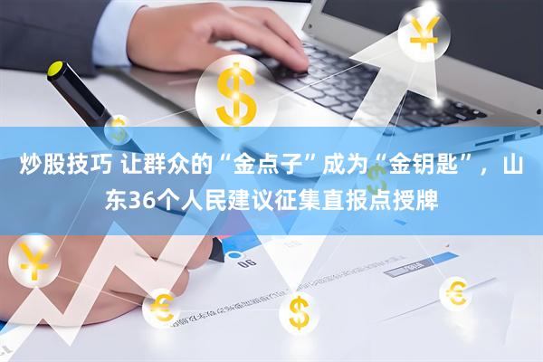 炒股技巧 让群众的“金点子”成为“金钥匙”,山东36个人民建议征集直报点授牌