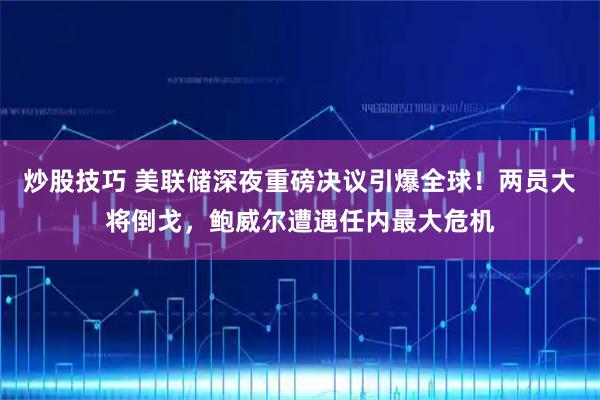 炒股技巧 美联储深夜重磅决议引爆全球！两员大将倒戈，鲍威尔遭遇任内最大危机