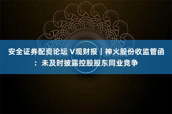 安全证券配资论坛 V观财报|神火股份收监管函:未及时披露控股股东同业竞争
