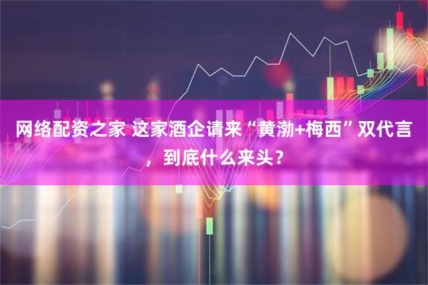 网络配资之家 这家酒企请来“黄渤+梅西”双代言，到底什么来头？