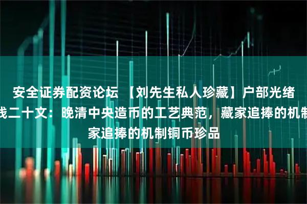 安全证券配资论坛 【刘先生私人珍藏】户部光绪元宝当制钱二十文:晚清中央造币的工艺典范,藏家追捧的机制铜币珍品