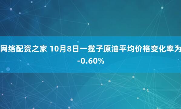 网络配资之家 10月8日一揽子原油平均价格变化率为-0.60%