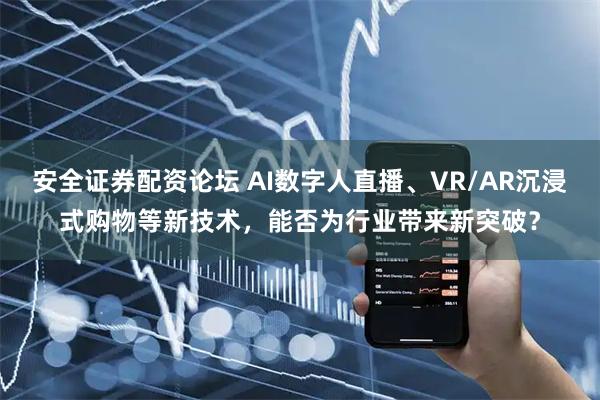 安全证券配资论坛 AI数字人直播、VR/AR沉浸式购物等新技术，能否为行业带来新突破？