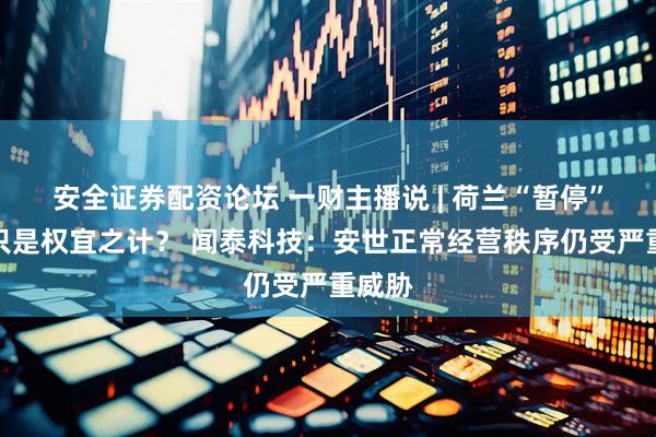 安全证券配资论坛 一财主播说 | 荷兰“暂停”干预只是权宜之计？ 闻泰科技：安世正常经营秩序仍受严重威胁