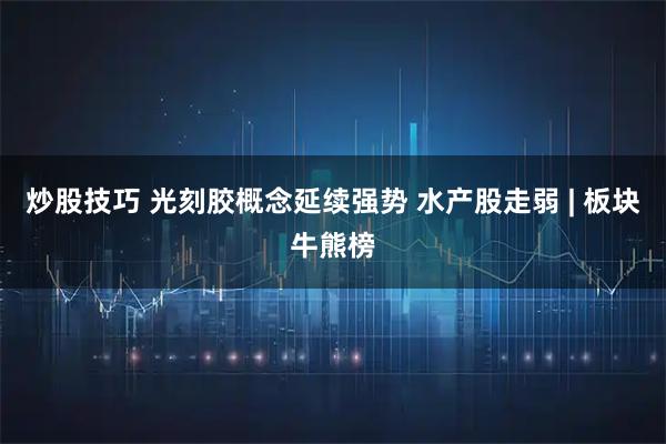 炒股技巧 光刻胶概念延续强势 水产股走弱 | 板块牛熊榜