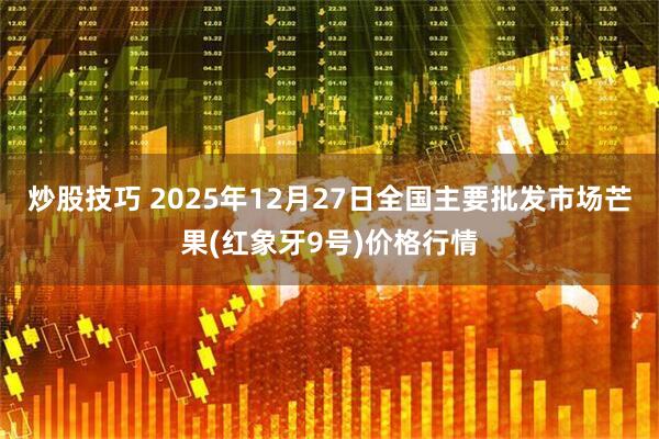 炒股技巧 2025年12月27日全国主要批发市场芒果(红象牙9号)价格行情