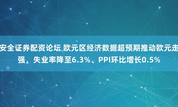 安全证券配资论坛 欧元区经济数据超预期推动欧元走强，失业率降至6.3%、PPI环比增长0.5%