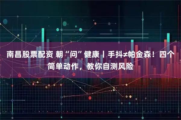 南昌股票配资 朝“问”健康丨手抖≠帕金森！四个简单动作，教你自测风险