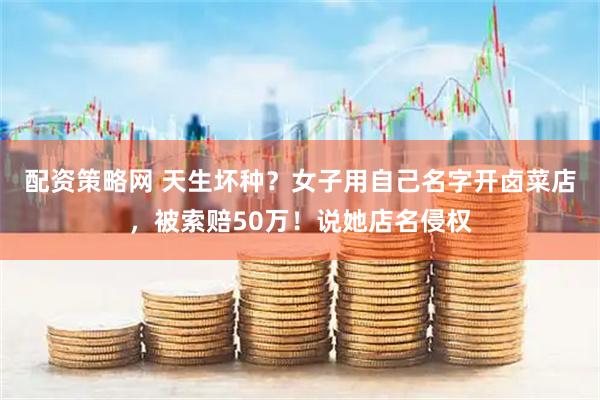 配资策略网 天生坏种？女子用自己名字开卤菜店，被索赔50万！说她店名侵权