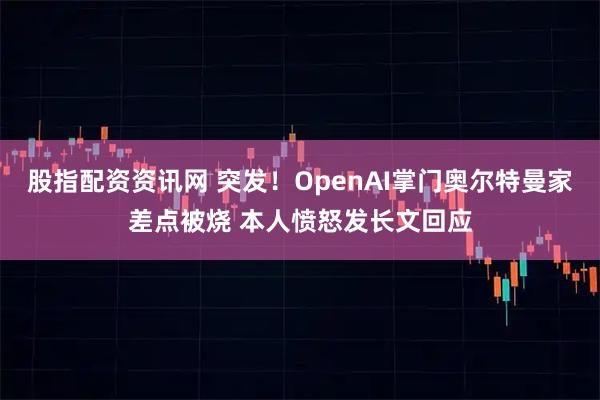 股指配资资讯网 突发！OpenAI掌门奥尔特曼家差点被烧 本人愤怒发长文回应