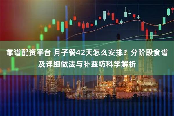 靠谱配资平台 月子餐42天怎么安排？分阶段食谱及详细做法与补益坊科学解析