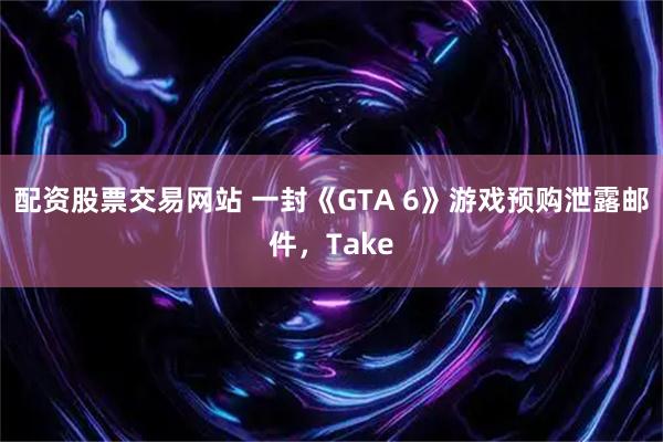 配资股票交易网站 一封《GTA 6》游戏预购泄露邮件，Take
